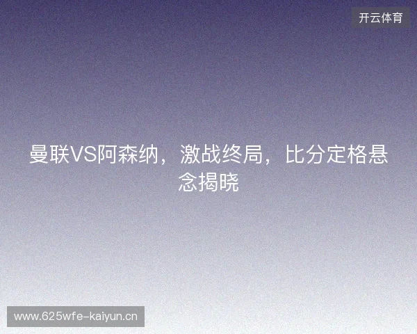 曼联VS阿森纳，激战终局，比分定格悬念揭晓