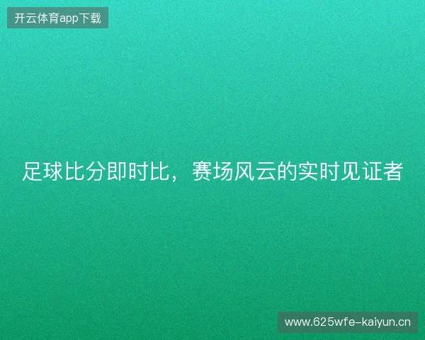 足球比分即时比，赛场风云的实时见证者