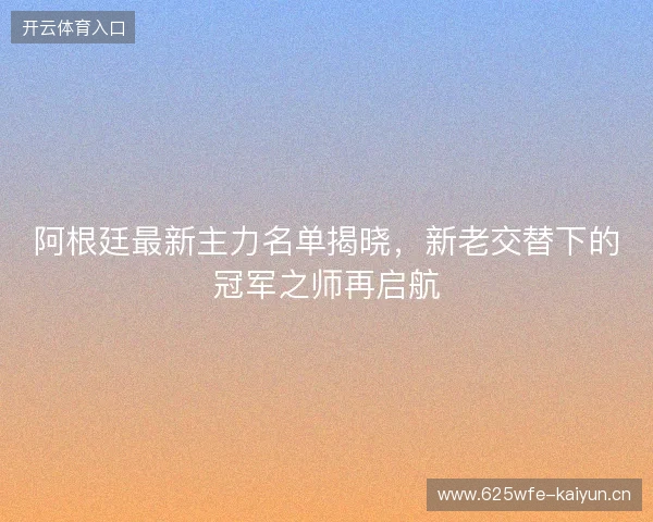 阿根廷最新主力名单揭晓，新老交替下的冠军之师再启航